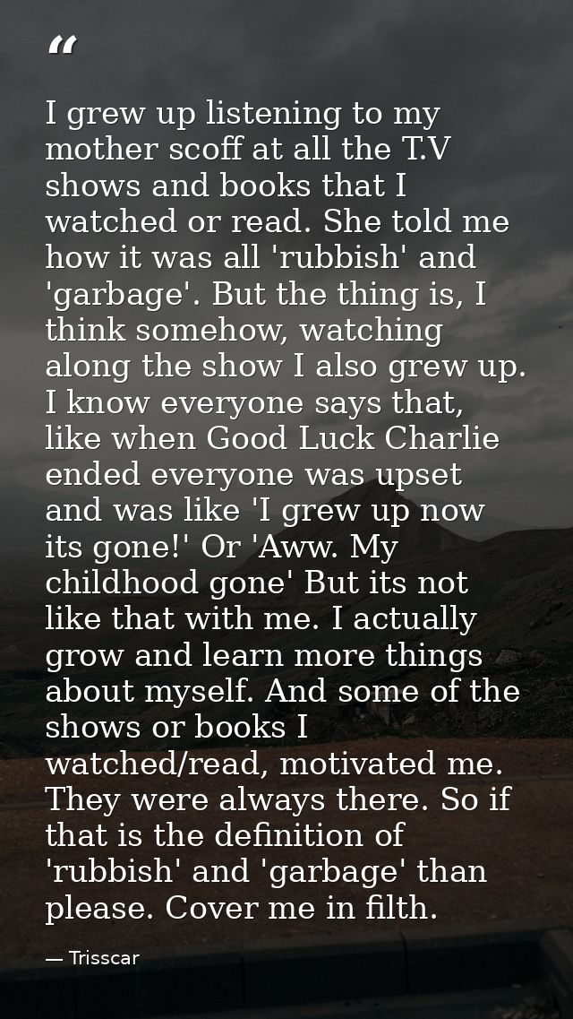I grew up listening to my mother scoff at all the T.V shows and books that I watched or read. She told me how it was all — Trisscar