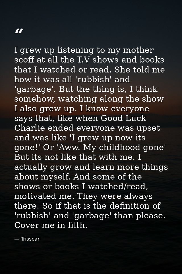 I grew up listening to my mother scoff at all the T.V shows and books that I watched or read. She told me how it was all — Trisscar