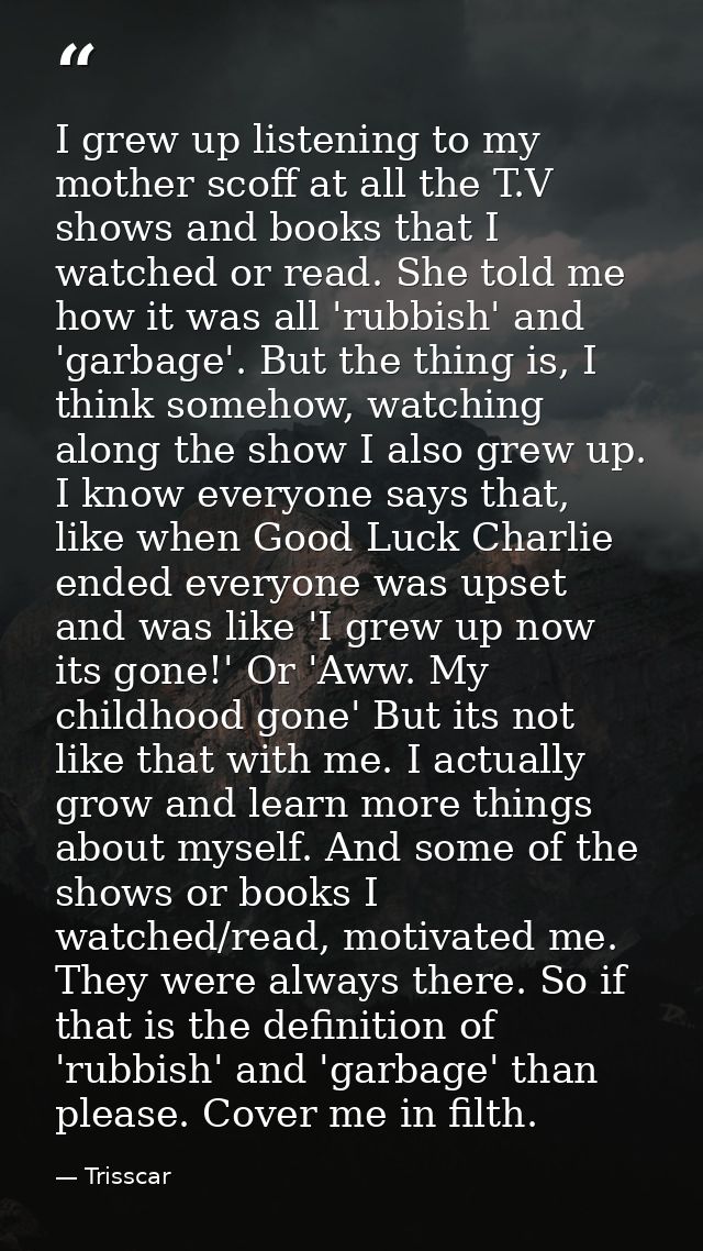 I grew up listening to my mother scoff at all the T.V shows and books that I watched or read. She told me how it was all — Trisscar