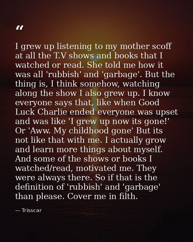 I grew up listening to my mother scoff at all the T.V shows and books that I watched or read. She told me how it was all — Trisscar