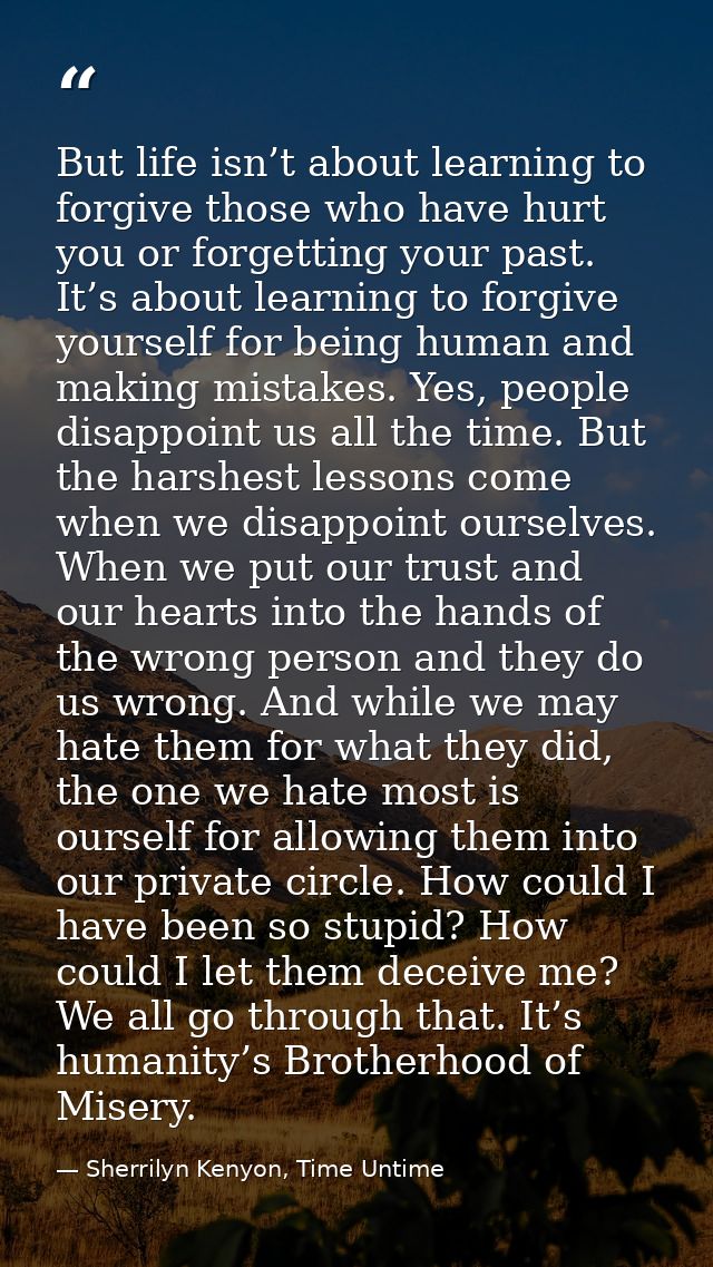 But life isn’t about learning to forgive those who have hurt you or forgetting your past. It’s about learning to forgive — Sherrilyn Kenyon, Time Untime