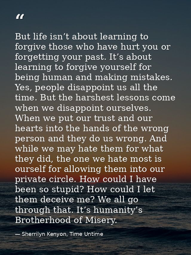 But life isn’t about learning to forgive those who have hurt you or forgetting your past. It’s about learning to forgive — Sherrilyn Kenyon, Time Untime