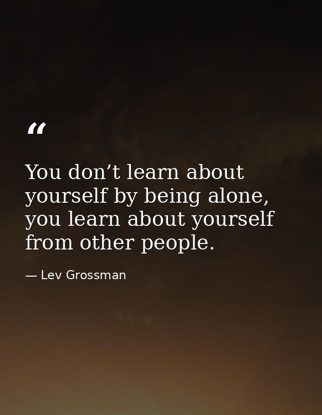 You don’t learn about yourself by being alone, you learn about yourself from other people. — Lev Grossman