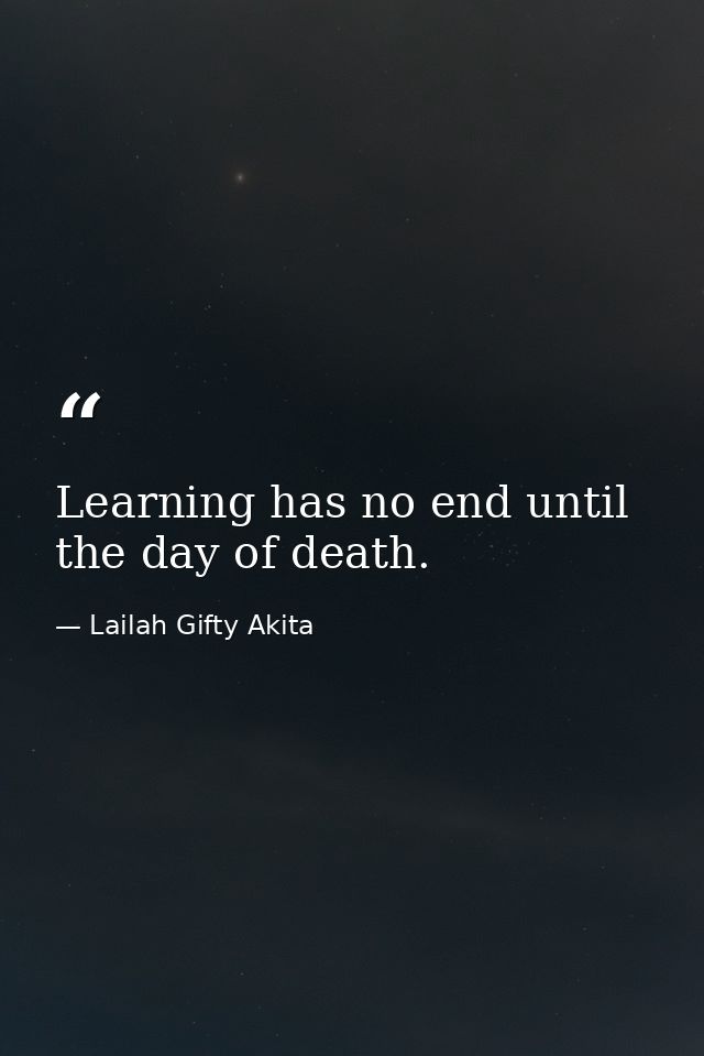 Learning has no end until the day of death. — Lailah Gifty Akita