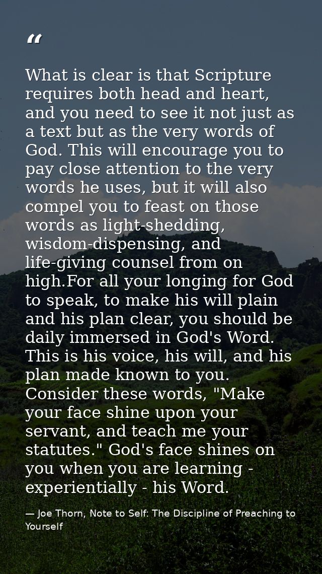 What is clear is that Scripture requires both head and heart, and you need to see it not just as a text but as the very  — Joe Thorn, Note to Self: The Discipline of Preaching to Yourself