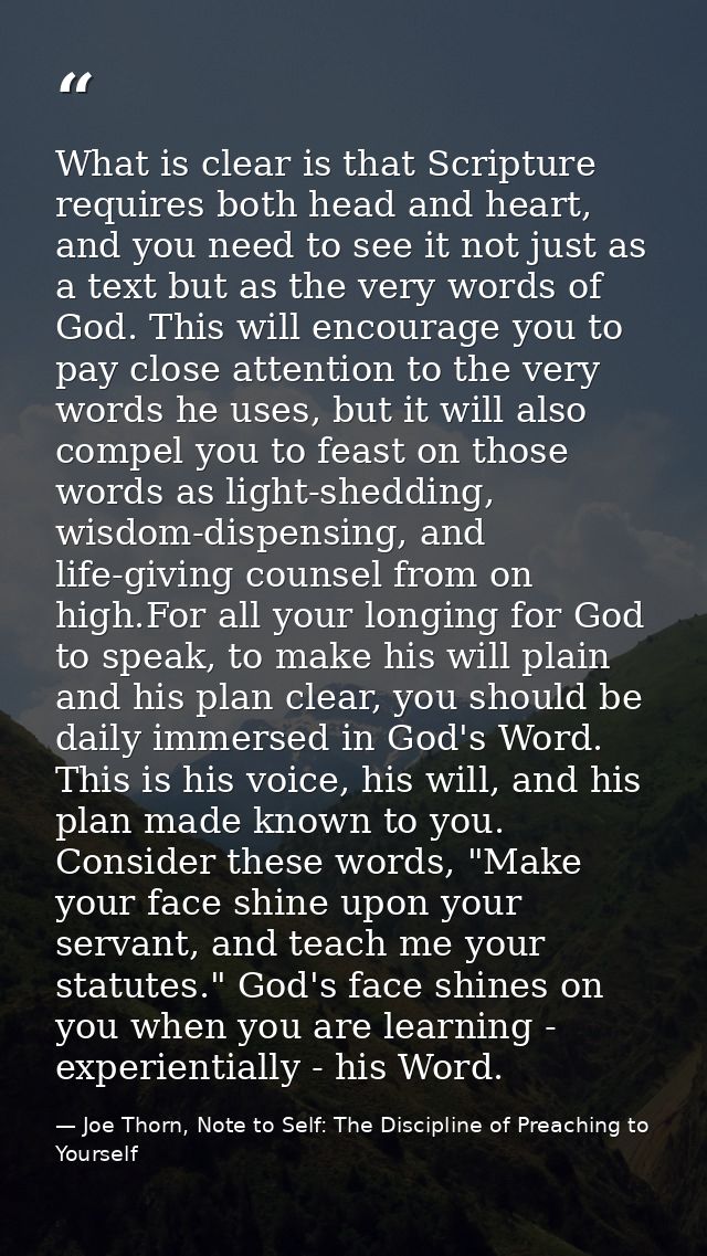 What is clear is that Scripture requires both head and heart, and you need to see it not just as a text but as the very  — Joe Thorn, Note to Self: The Discipline of Preaching to Yourself