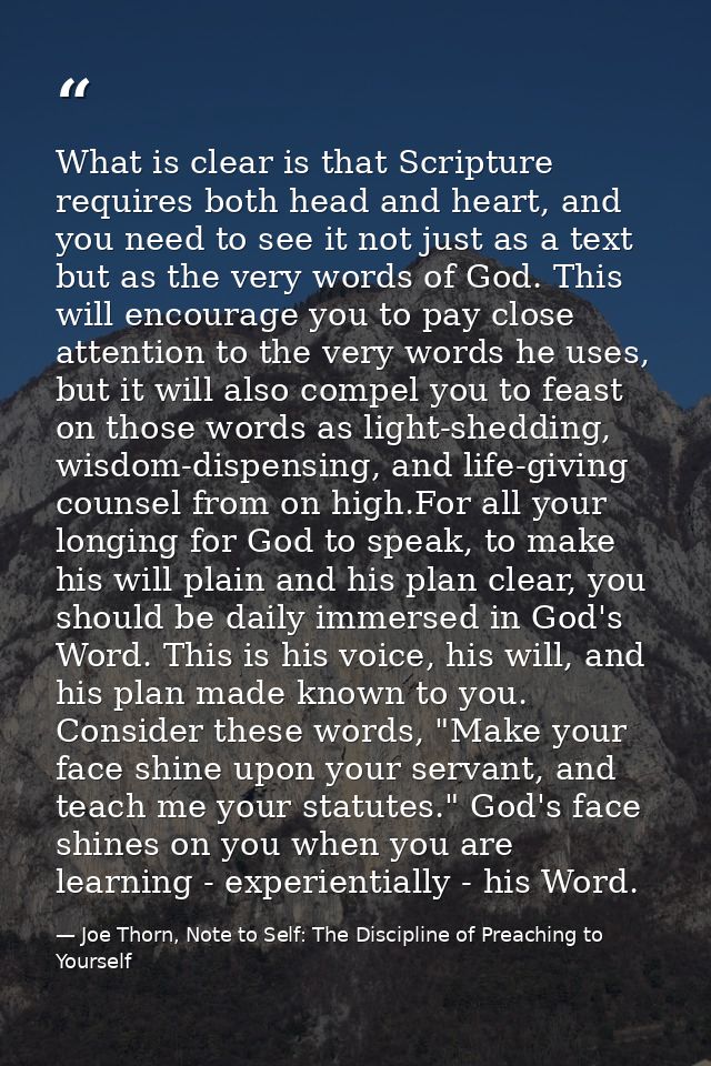 What is clear is that Scripture requires both head and heart, and you need to see it not just as a text but as the very  — Joe Thorn, Note to Self: The Discipline of Preaching to Yourself