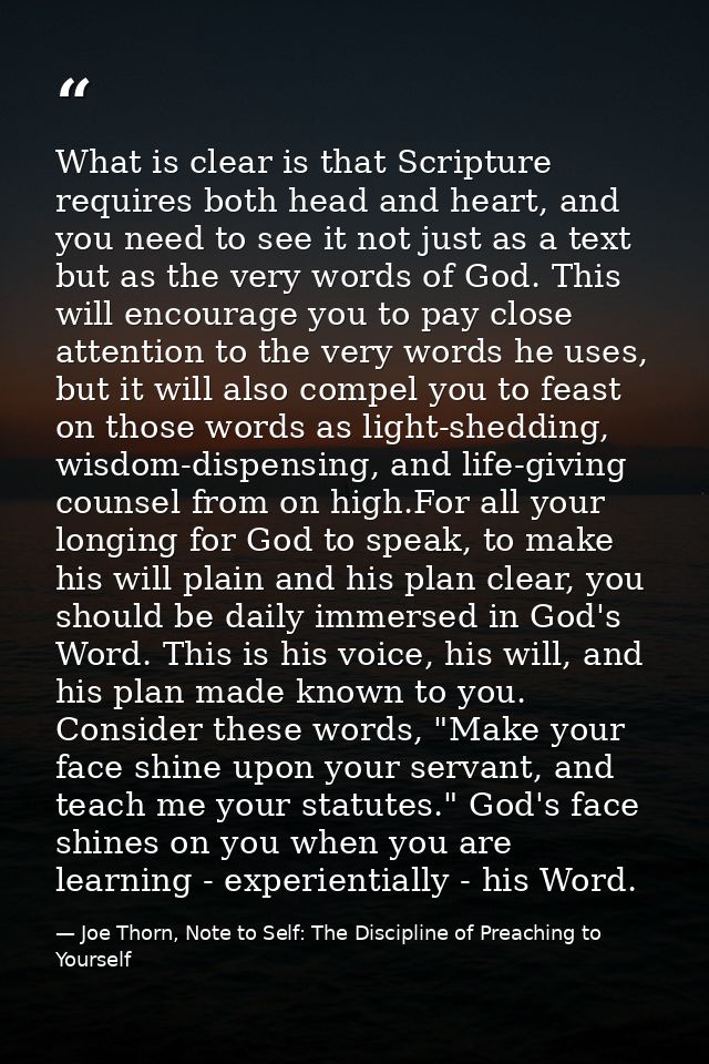 What is clear is that Scripture requires both head and heart, and you need to see it not just as a text but as the very  — Joe Thorn, Note to Self: The Discipline of Preaching to Yourself
