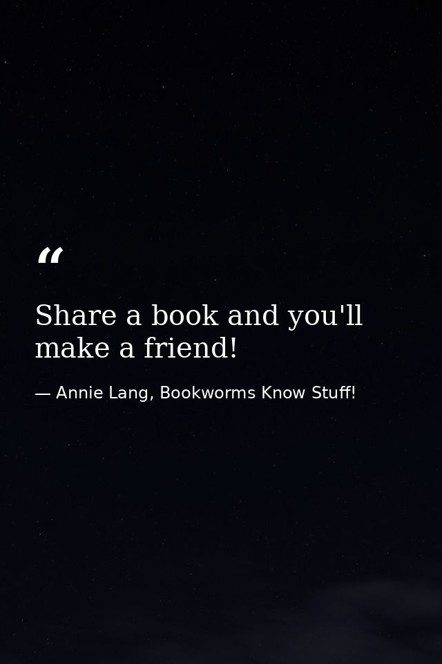 Share a book and you'll make a friend! — Annie Lang, Bookworms Know Stuff!
