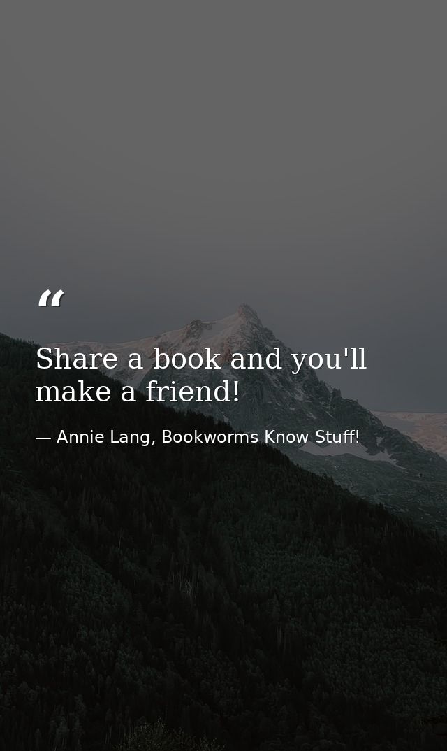 Share a book and you'll make a friend! — Annie Lang, Bookworms Know Stuff!