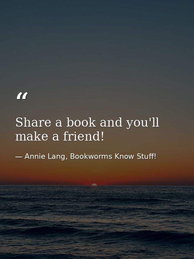 Share a book and you'll make a friend! — Annie Lang, Bookworms Know Stuff!