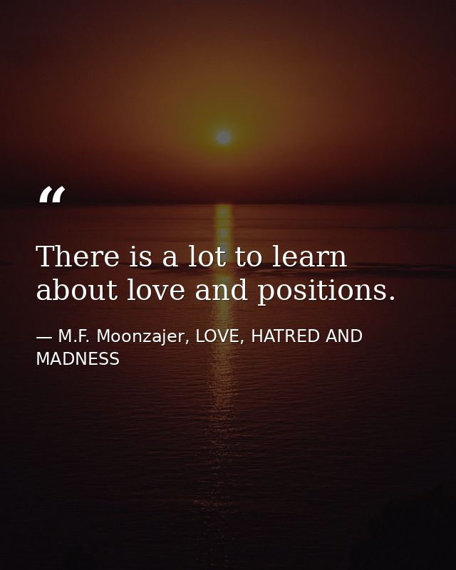 There is a lot to learn about love and positions. — M.F. Moonzajer, LOVE, HATRED AND MADNESS