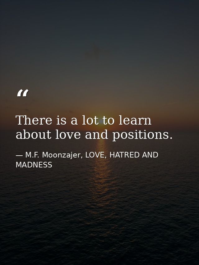 There is a lot to learn about love and positions. — M.F. Moonzajer, LOVE, HATRED AND MADNESS