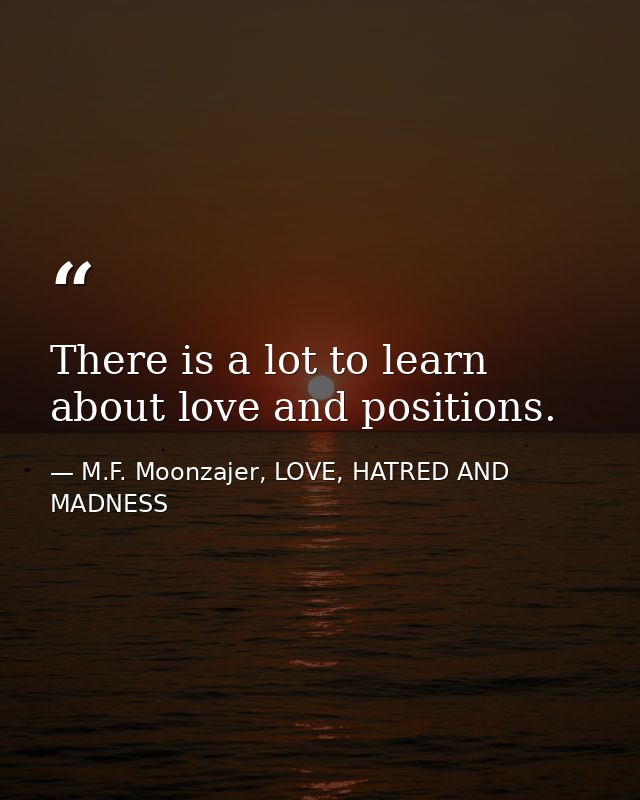 There is a lot to learn about love and positions. — M.F. Moonzajer, LOVE, HATRED AND MADNESS