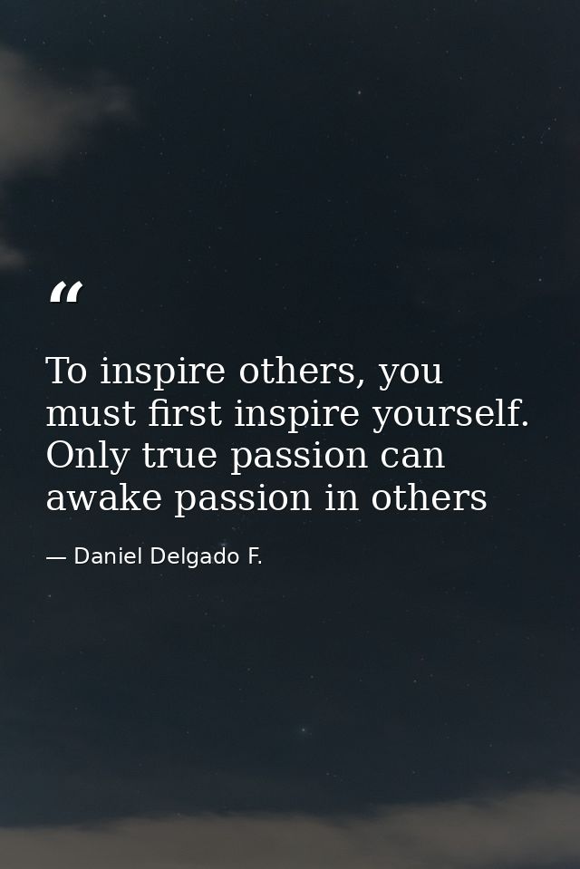 To inspire others, you must first inspire yourself. Only true passion can awake passion in others — Daniel Delgado F.