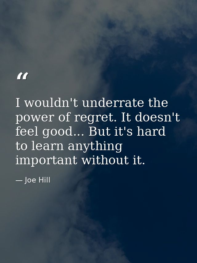 I wouldn't underrate the power of regret. It doesn't feel good... But it's hard to learn anything important without it. — Joe Hill