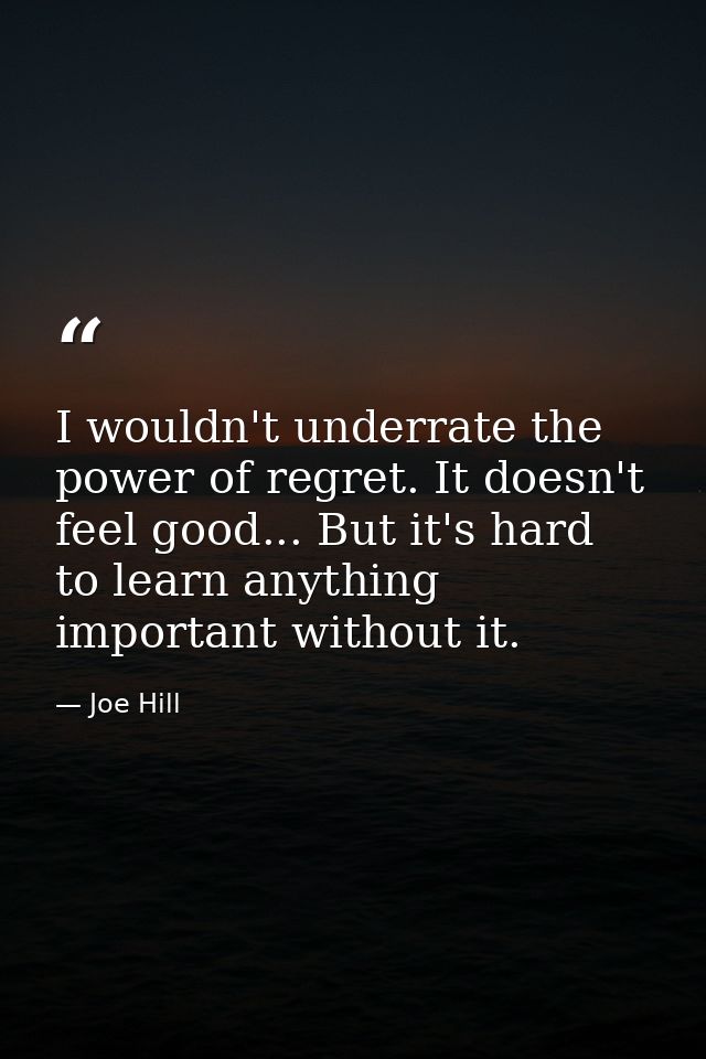 I wouldn't underrate the power of regret. It doesn't feel good... But it's hard to learn anything important without it. — Joe Hill