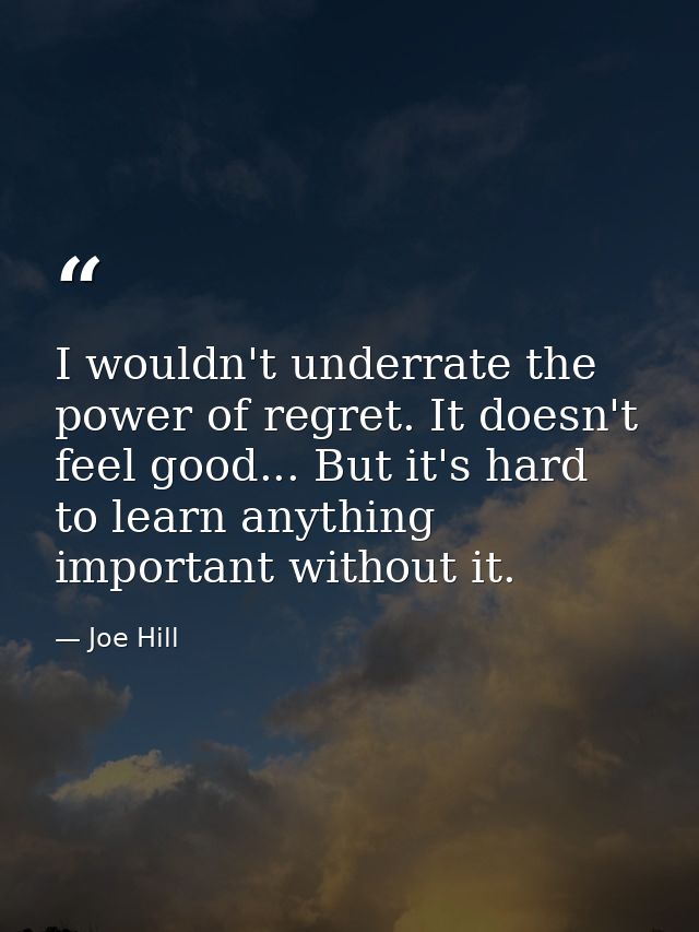 I wouldn't underrate the power of regret. It doesn't feel good... But it's hard to learn anything important without it. — Joe Hill