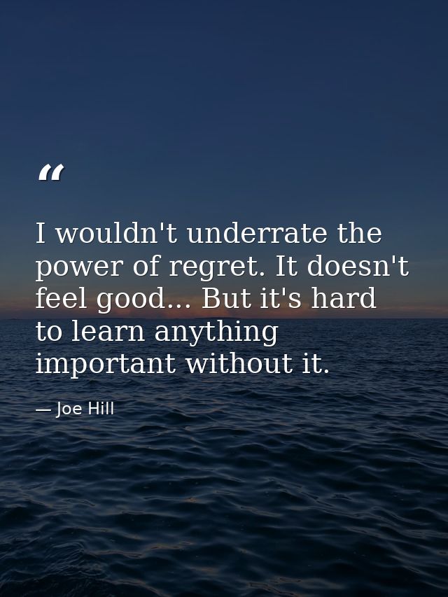 I wouldn't underrate the power of regret. It doesn't feel good... But it's hard to learn anything important without it. — Joe Hill