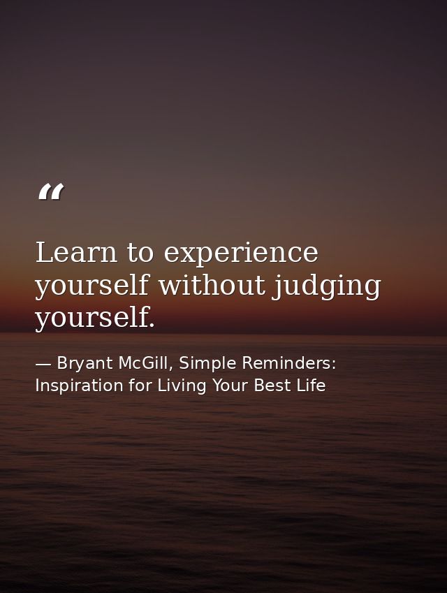 Learn to experience yourself without judging yourself. — Bryant McGill, Simple Reminders: Inspiration for Living Your Best Life