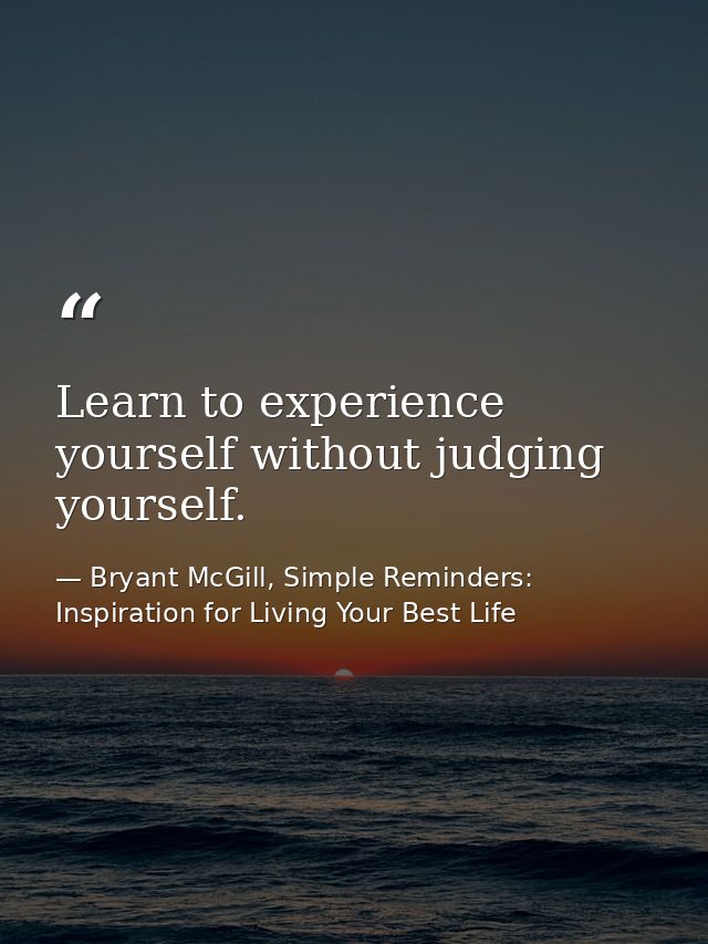 Learn to experience yourself without judging yourself. — Bryant McGill, Simple Reminders: Inspiration for Living Your Best Life