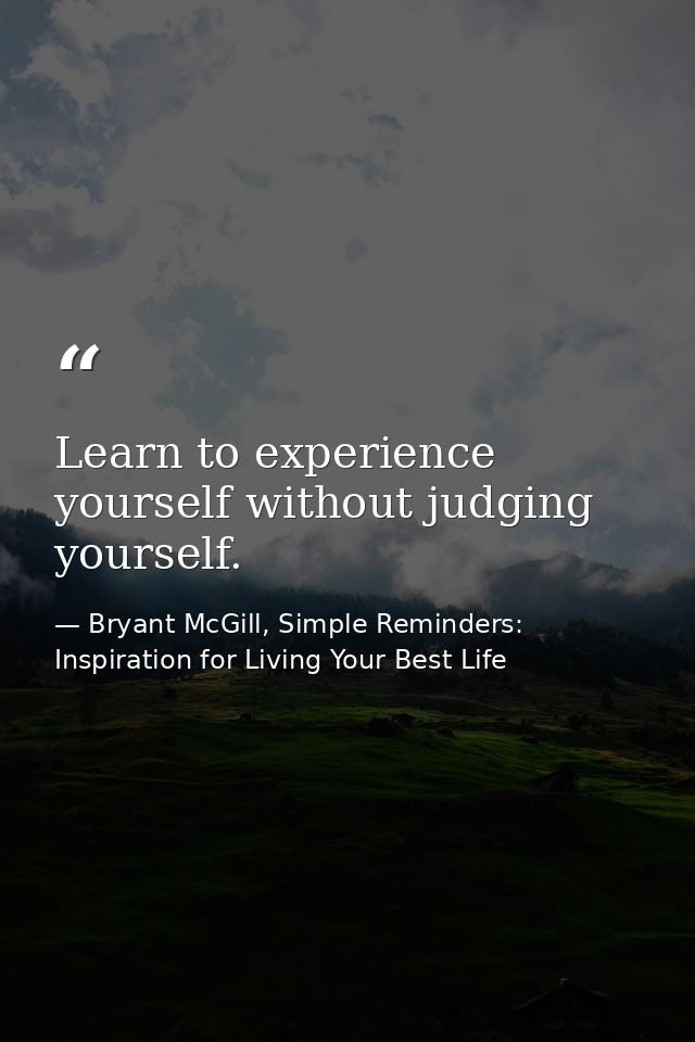Learn to experience yourself without judging yourself. — Bryant McGill, Simple Reminders: Inspiration for Living Your Best Life