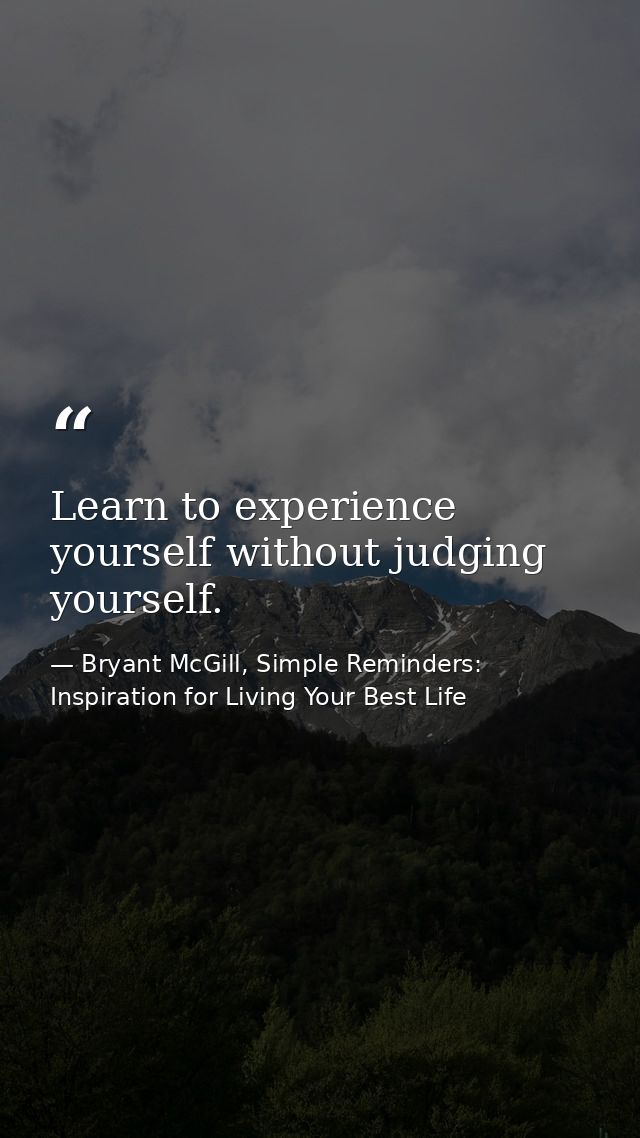 Learn to experience yourself without judging yourself. — Bryant McGill, Simple Reminders: Inspiration for Living Your Best Life