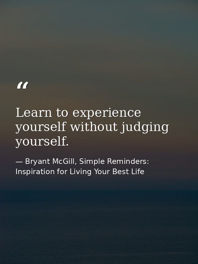 Learn to experience yourself without judging yourself. — Bryant McGill, Simple Reminders: Inspiration for Living Your Best Life