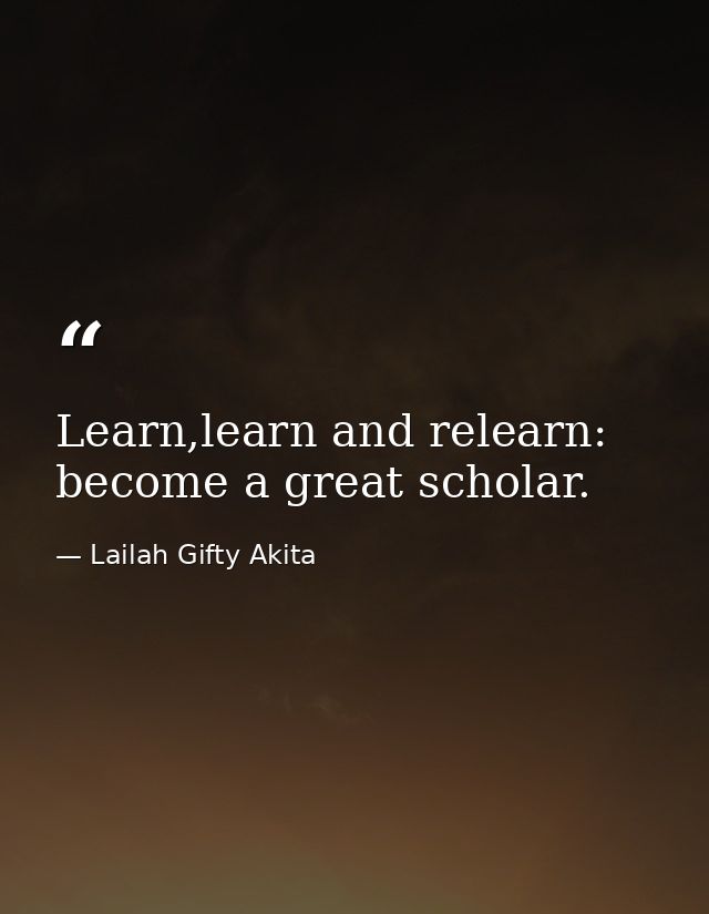 Learn,learn and relearn: become a great scholar. — Lailah Gifty Akita