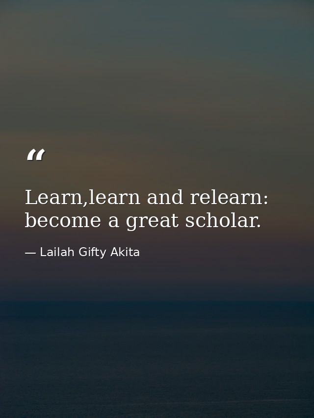 Learn,learn and relearn: become a great scholar. — Lailah Gifty Akita