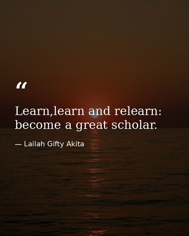 Learn,learn and relearn: become a great scholar. — Lailah Gifty Akita