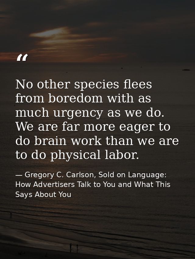 No other species flees from boredom with as much urgency as we do. We are far more eager to do brain work than we are to — Gregory C. Carlson, Sold on Language: How Advertisers Talk to You and What This Says About You
