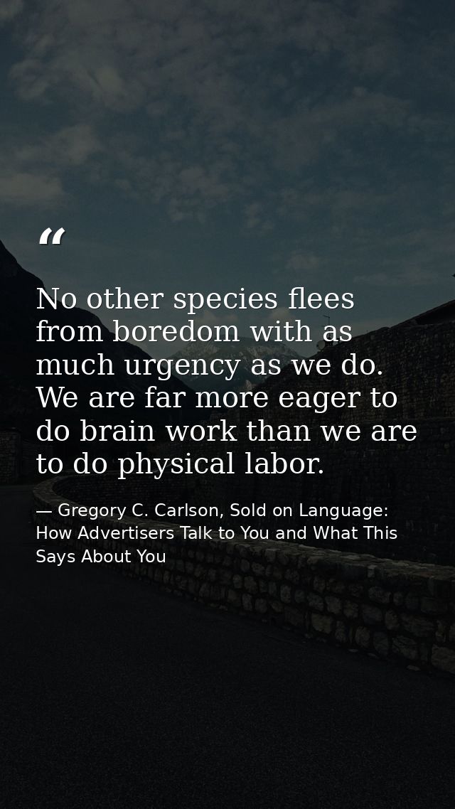 No other species flees from boredom with as much urgency as we do. We are far more eager to do brain work than we are to — Gregory C. Carlson, Sold on Language: How Advertisers Talk to You and What This Says About You