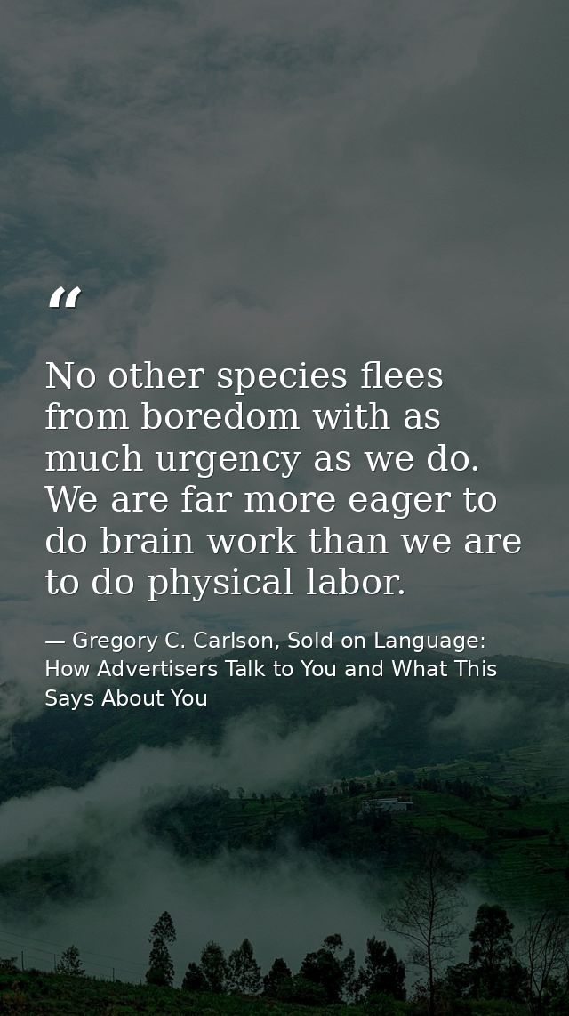 No other species flees from boredom with as much urgency as we do. We are far more eager to do brain work than we are to — Gregory C. Carlson, Sold on Language: How Advertisers Talk to You and What This Says About You