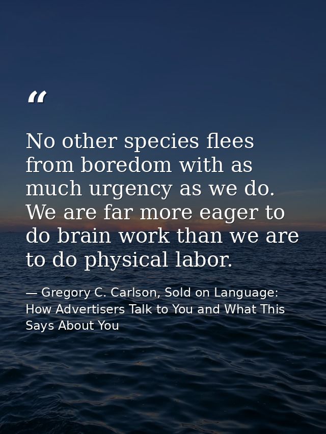 No other species flees from boredom with as much urgency as we do. We are far more eager to do brain work than we are to — Gregory C. Carlson, Sold on Language: How Advertisers Talk to You and What This Says About You