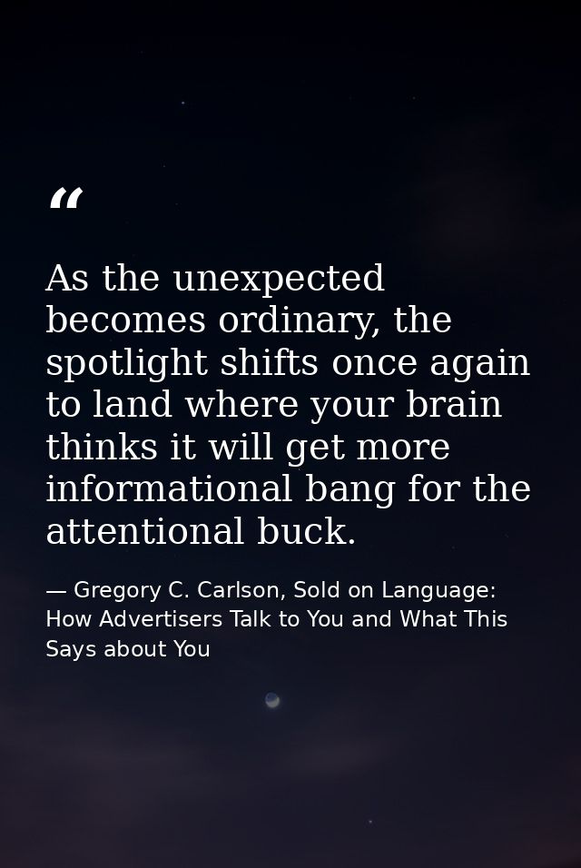 As the unexpected becomes ordinary, the spotlight shifts once again to land where your brain thinks it will get more inf — Gregory C. Carlson, Sold on Language: How Advertisers Talk to You and What This Says about You