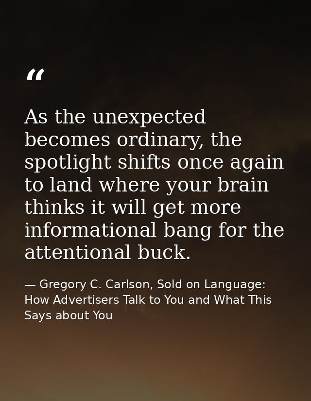 As the unexpected becomes ordinary, the spotlight shifts once again to land where your brain thinks it will get more inf — Gregory C. Carlson, Sold on Language: How Advertisers Talk to You and What This Says about You