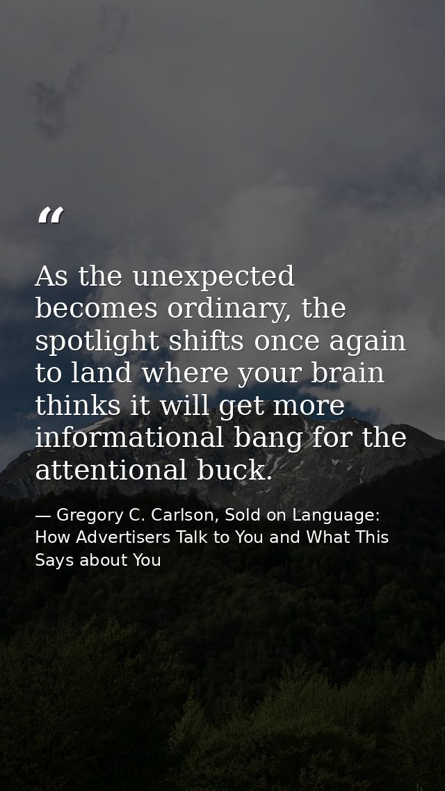 As the unexpected becomes ordinary, the spotlight shifts once again to land where your brain thinks it will get more inf — Gregory C. Carlson, Sold on Language: How Advertisers Talk to You and What This Says about You