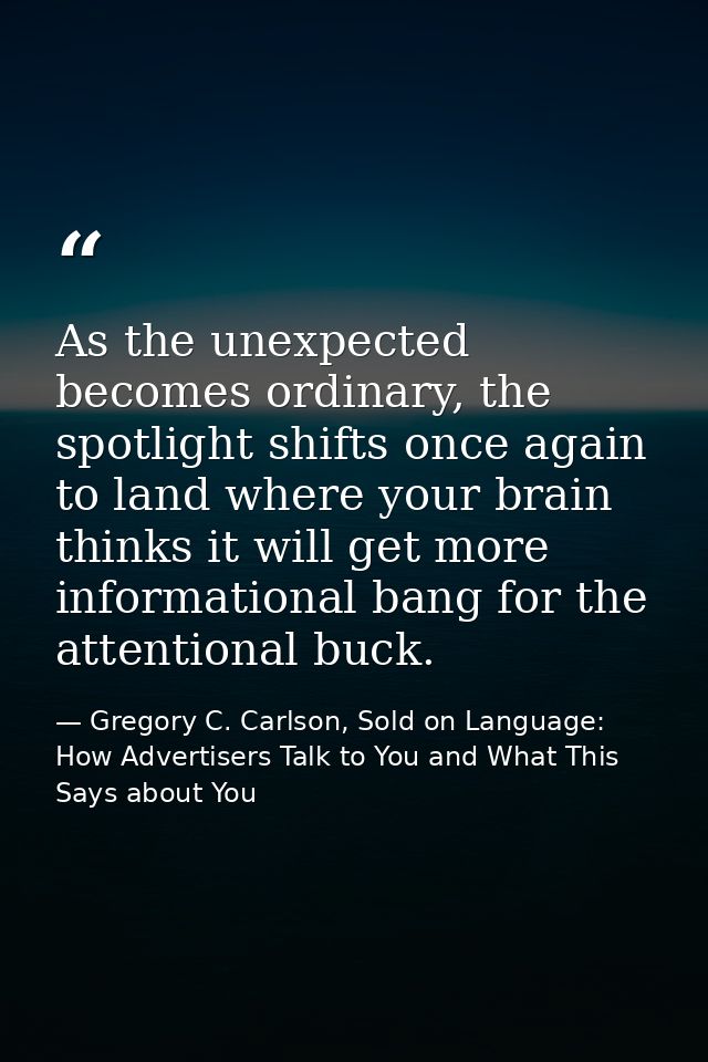 As the unexpected becomes ordinary, the spotlight shifts once again to land where your brain thinks it will get more inf — Gregory C. Carlson, Sold on Language: How Advertisers Talk to You and What This Says about You