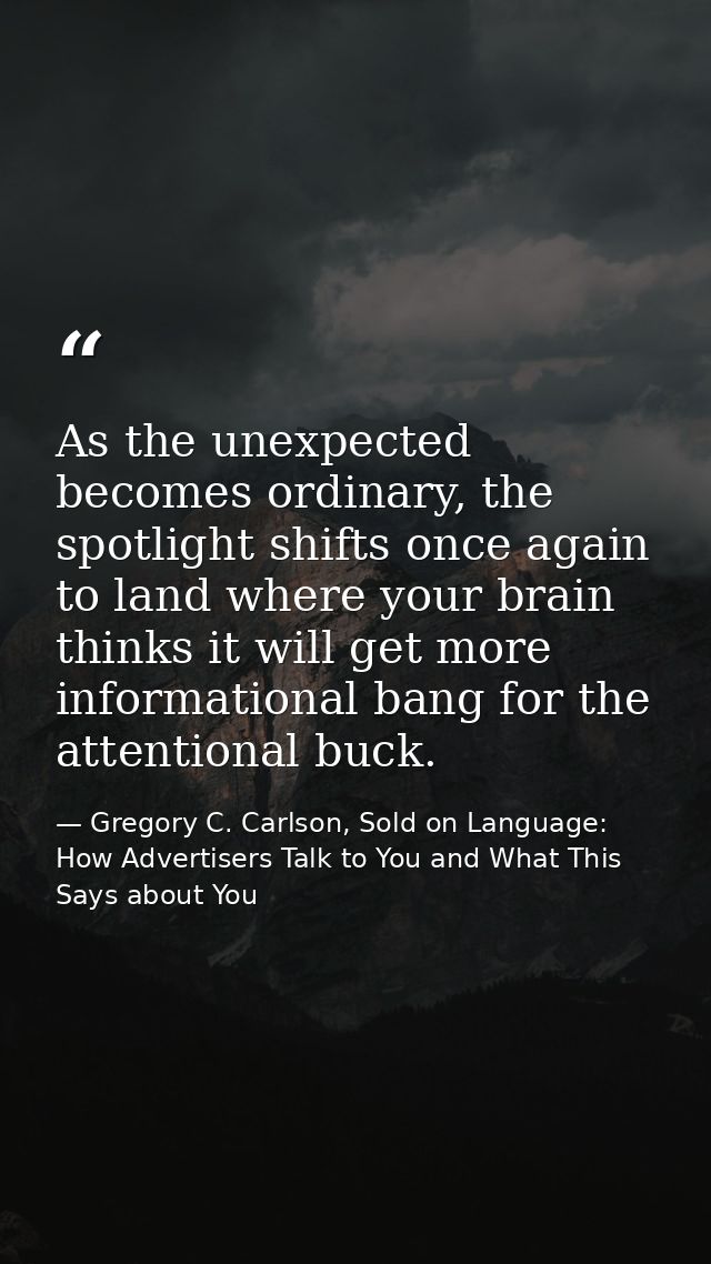As the unexpected becomes ordinary, the spotlight shifts once again to land where your brain thinks it will get more inf — Gregory C. Carlson, Sold on Language: How Advertisers Talk to You and What This Says about You
