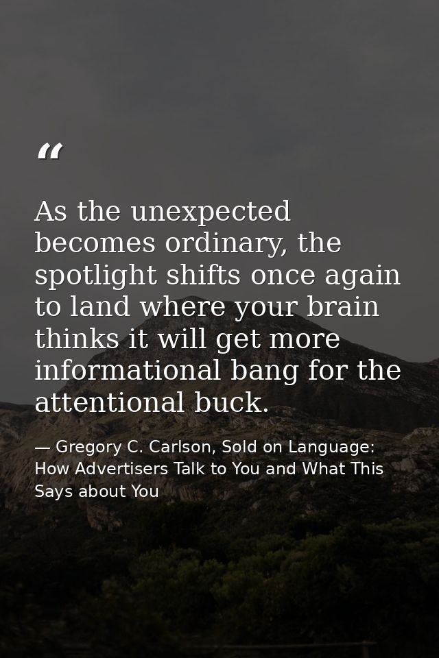 As the unexpected becomes ordinary, the spotlight shifts once again to land where your brain thinks it will get more inf — Gregory C. Carlson, Sold on Language: How Advertisers Talk to You and What This Says about You