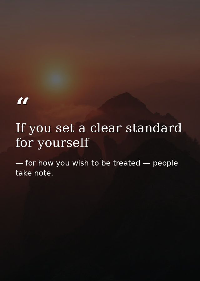 If you set a clear standard for yourself — for how you wish to be treated — people take note.