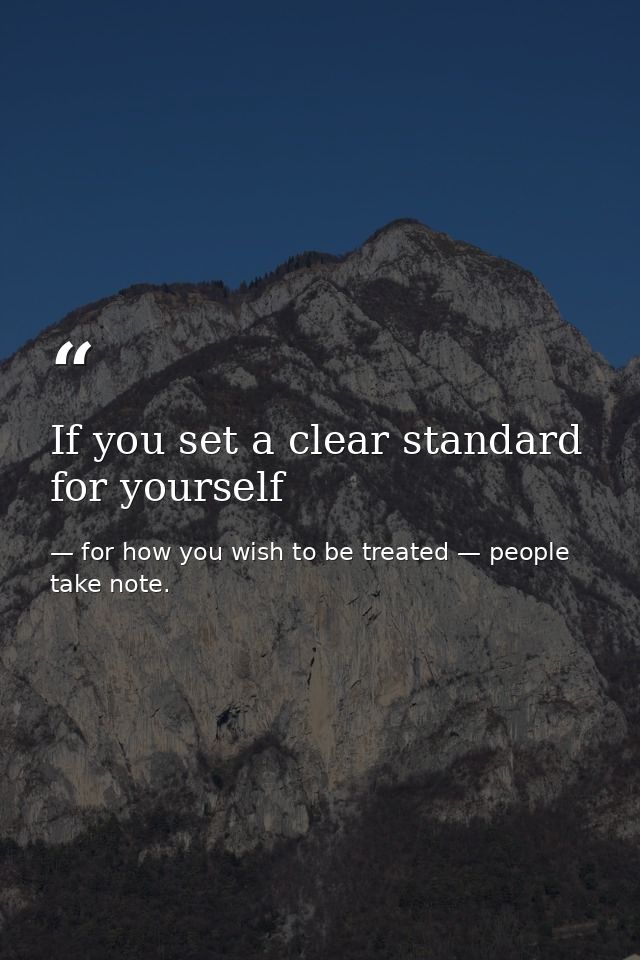 If you set a clear standard for yourself — for how you wish to be treated — people take note.