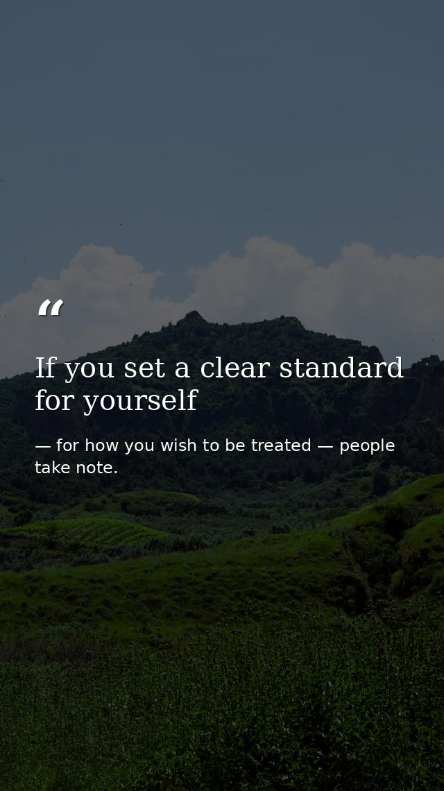 If you set a clear standard for yourself — for how you wish to be treated — people take note.
