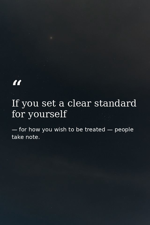 If you set a clear standard for yourself — for how you wish to be treated — people take note.