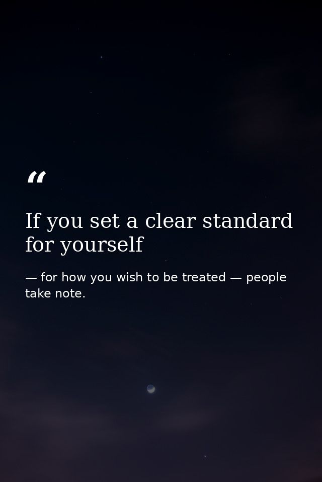 If you set a clear standard for yourself — for how you wish to be treated — people take note.