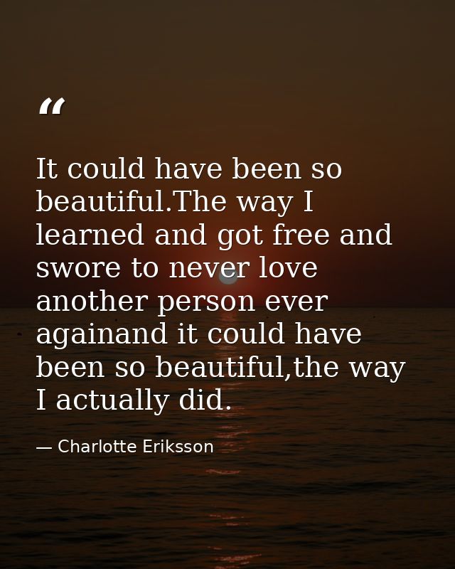 It could have been so beautiful.The way I learned and got free and swore to never love another person ever againand it c — Charlotte Eriksson