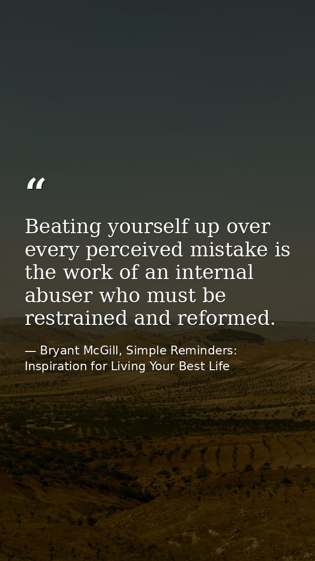 Beating yourself up over every perceived mistake is the work of an internal abuser who must be restrained and reformed. — Bryant McGill, Simple Reminders: Inspiration for Living Your Best Life