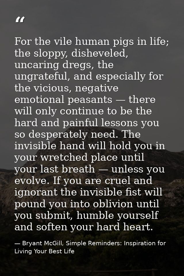 For the vile human pigs in life; the sloppy, disheveled, uncaring dregs, the ungrateful, and especially for the vicious, — Bryant McGill, Simple Reminders: Inspiration for Living Your Best Life