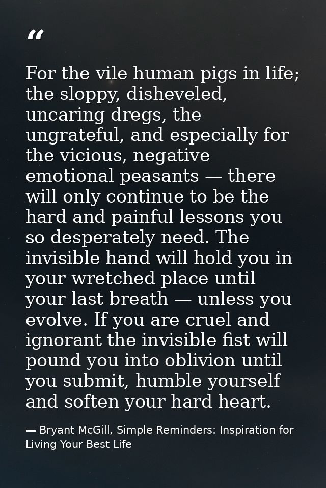 For the vile human pigs in life; the sloppy, disheveled, uncaring dregs, the ungrateful, and especially for the vicious, — Bryant McGill, Simple Reminders: Inspiration for Living Your Best Life